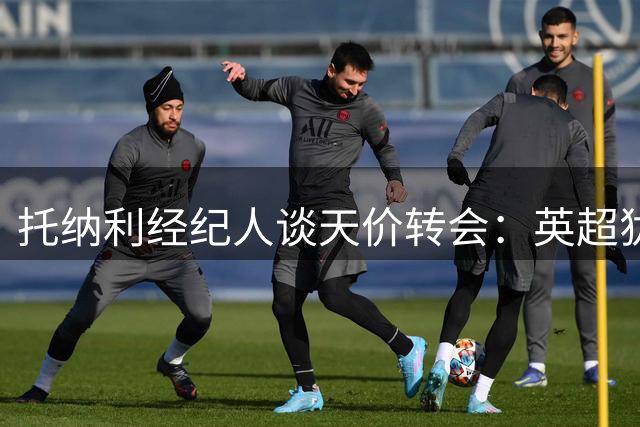 托纳利经纪人谈天价转会：英超犹如足球NBA