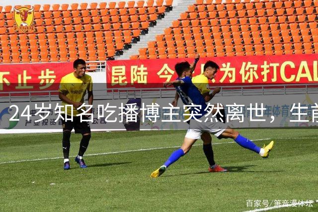 24岁知名吃播博主突然离世，生前最后视频呼吁健康第一